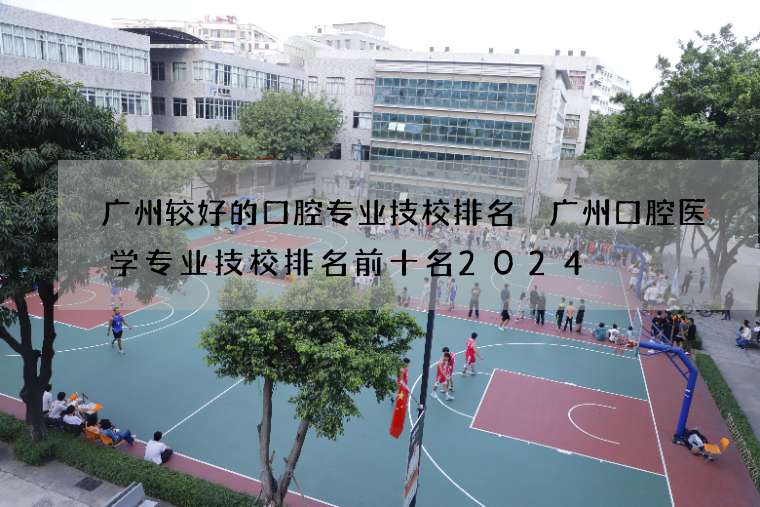 广州较好的口腔专业技校排名 广州口腔医学专业技校排名前十名2024